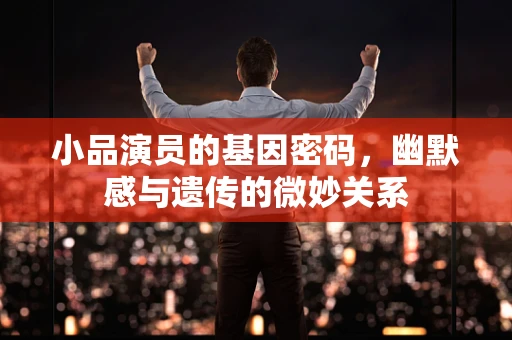 小品演员的基因密码，幽默感与遗传的微妙关系