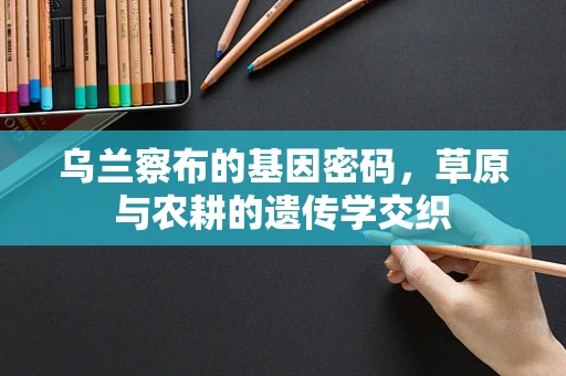 乌兰察布的基因密码，草原与农耕的遗传学交织