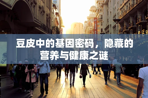 豆皮中的基因密码，隐藏的营养与健康之谜