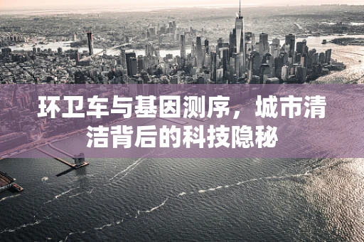 环卫车与基因测序，城市清洁背后的科技隐秘