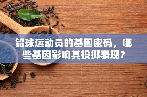 铅球运动员的基因密码，哪些基因影响其投掷表现？