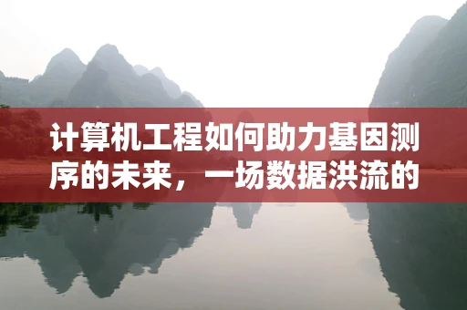 计算机工程如何助力基因测序的未来，一场数据洪流的精准导航？
