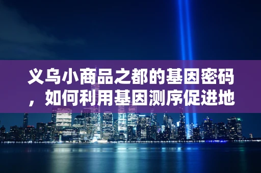 义乌小商品之都的基因密码，如何利用基因测序促进地方特色产业发展？