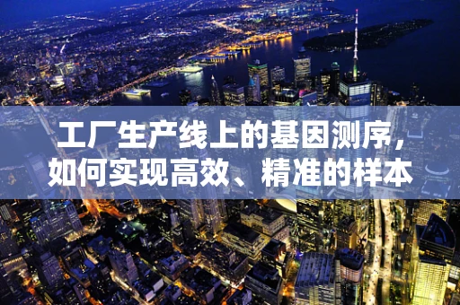 工厂生产线上的基因测序，如何实现高效、精准的样本处理？