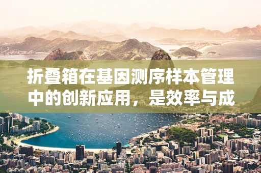 折叠箱在基因测序样本管理中的创新应用，是效率与成本的完美平衡吗？