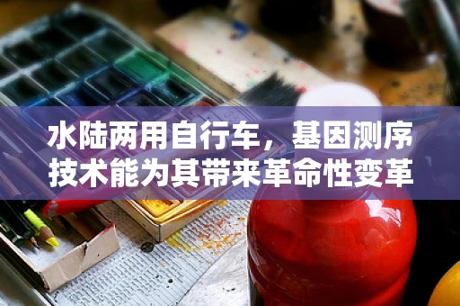 水陆两用自行车，基因测序技术能为其带来革命性变革吗？