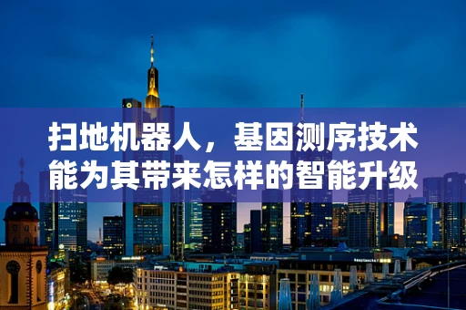 扫地机器人，基因测序技术能为其带来怎样的智能升级？