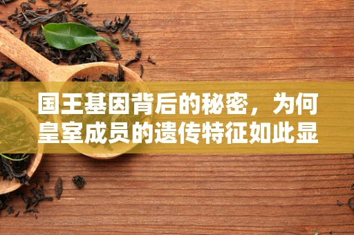 国王基因背后的秘密，为何皇室成员的遗传特征如此显著？