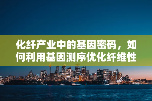 化纤产业中的基因密码，如何利用基因测序优化纤维性能？