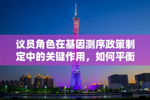 议员角色在基因测序政策制定中的关键作用，如何平衡创新与伦理？