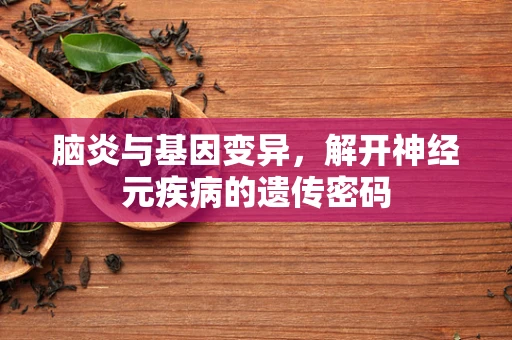 脑炎与基因变异，解开神经元疾病的遗传密码