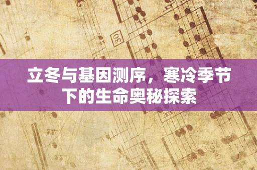 立冬与基因测序，寒冷季节下的生命奥秘探索