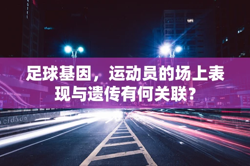 足球基因，运动员的场上表现与遗传有何关联？