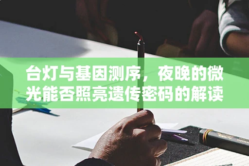 台灯与基因测序，夜晚的微光能否照亮遗传密码的解读？