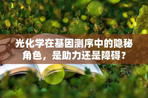 光化学在基因测序中的隐秘角色，是助力还是障碍？