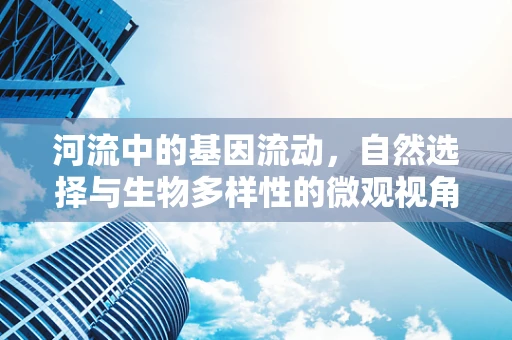 河流中的基因流动，自然选择与生物多样性的微观视角