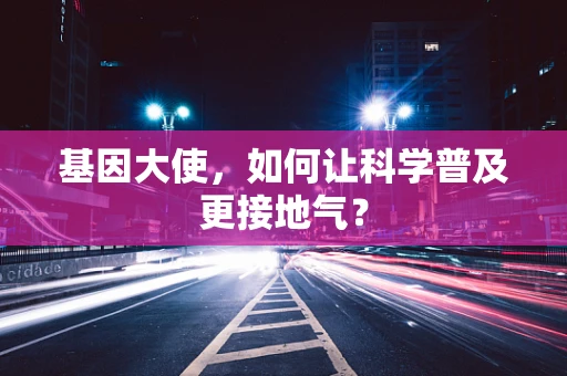 基因大使，如何让科学普及更接地气？