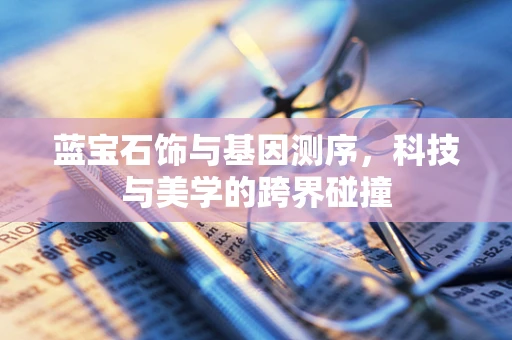蓝宝石饰与基因测序，科技与美学的跨界碰撞