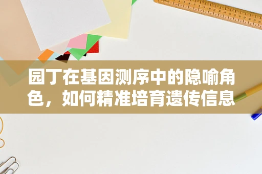 园丁在基因测序中的隐喻角色，如何精准培育遗传信息的‘花园’？