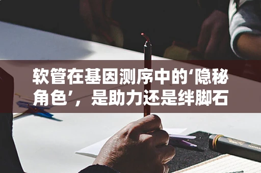 软管在基因测序中的‘隐秘角色’，是助力还是绊脚石？