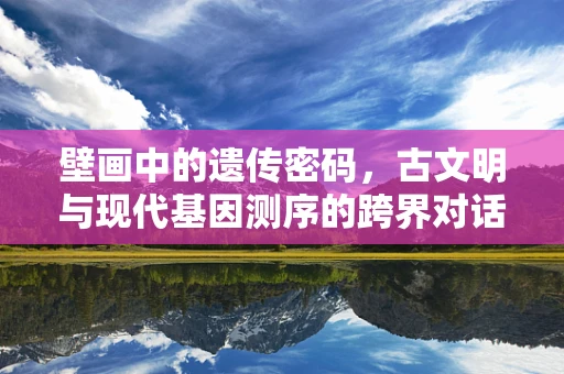 壁画中的遗传密码，古文明与现代基因测序的跨界对话