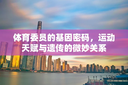 体育委员的基因密码，运动天赋与遗传的微妙关系