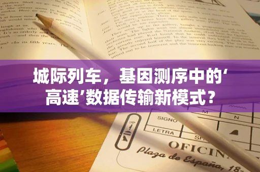 城际列车，基因测序中的‘高速’数据传输新模式？