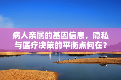 病人亲属的基因信息，隐私与医疗决策的平衡点何在？