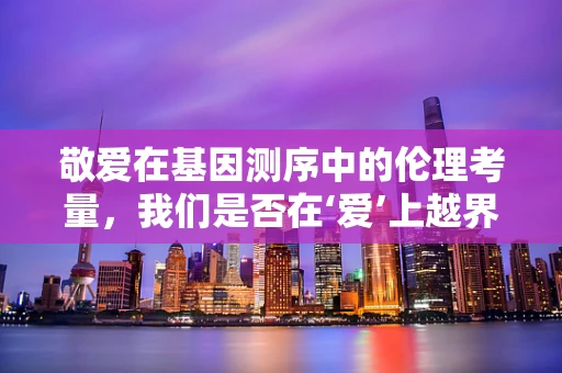 敬爱在基因测序中的伦理考量，我们是否在‘爱’上越界？