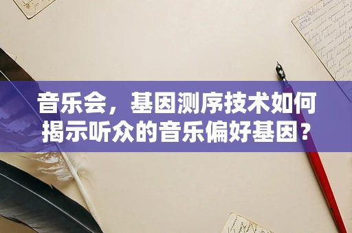 音乐会，基因测序技术如何揭示听众的音乐偏好基因？