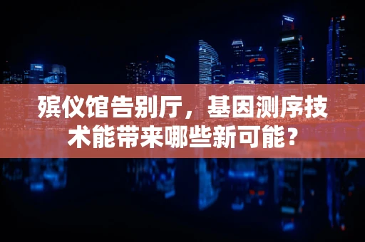 殡仪馆告别厅，基因测序技术能带来哪些新可能？