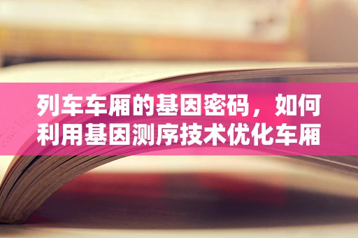 列车车厢的基因密码，如何利用基因测序技术优化车厢材料选择？