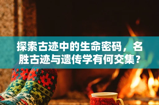 探索古迹中的生命密码，名胜古迹与遗传学有何交集？