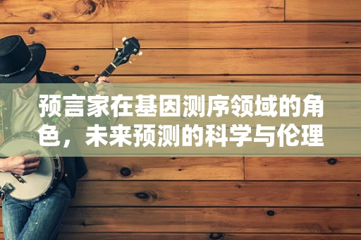 预言家在基因测序领域的角色，未来预测的科学与伦理边界