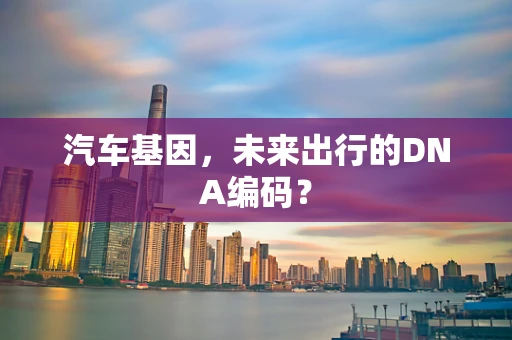 汽车基因，未来出行的DNA编码？
