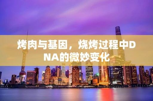 烤肉与基因，烧烤过程中DNA的微妙变化