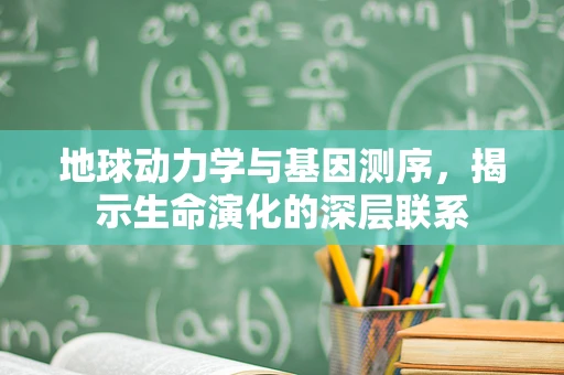 地球动力学与基因测序，揭示生命演化的深层联系