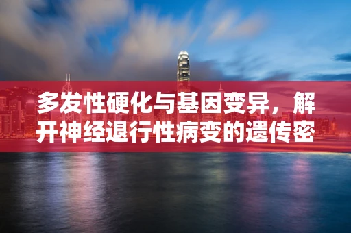 多发性硬化与基因变异，解开神经退行性病变的遗传密码