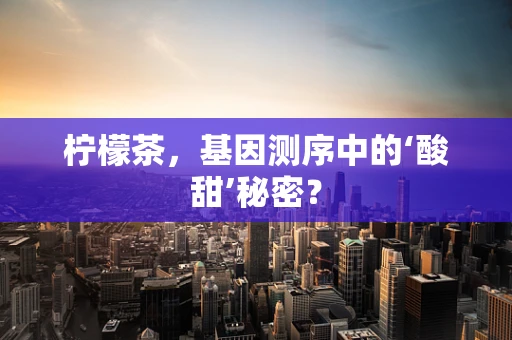 柠檬茶，基因测序中的‘酸甜’秘密？