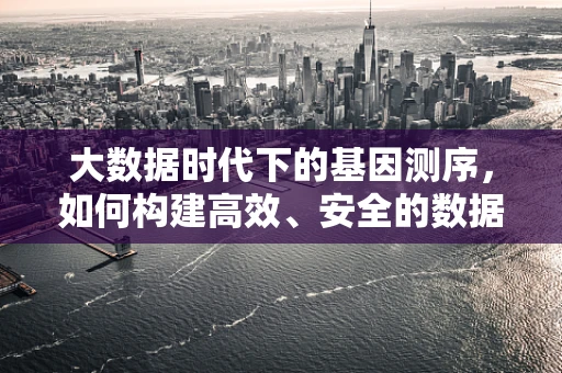 大数据时代下的基因测序，如何构建高效、安全的数据库？
