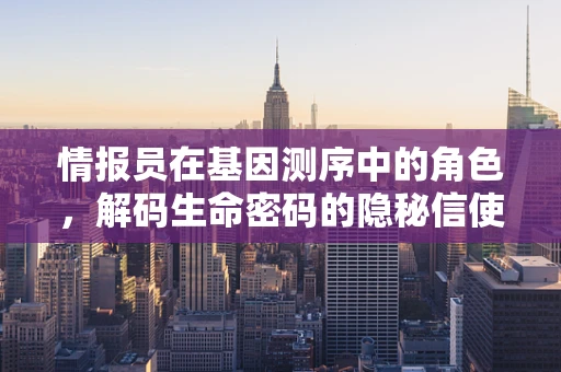 情报员在基因测序中的角色，解码生命密码的隐秘信使？