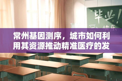 常州基因测序，城市如何利用其资源推动精准医疗的发展？