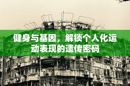 健身与基因，解锁个人化运动表现的遗传密码
