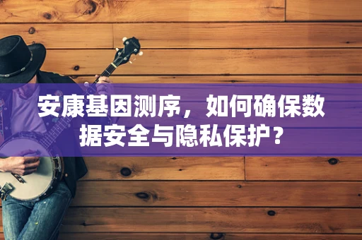 安康基因测序，如何确保数据安全与隐私保护？
