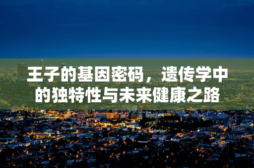 王子的基因密码，遗传学中的独特性与未来健康之路