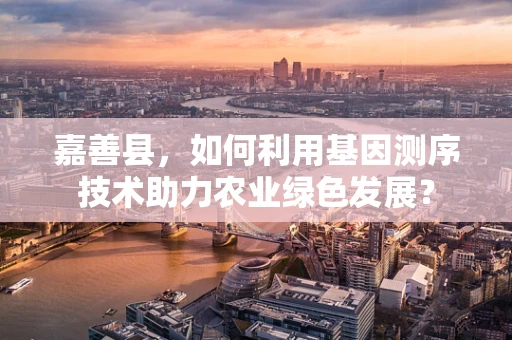 嘉善县，如何利用基因测序技术助力农业绿色发展？