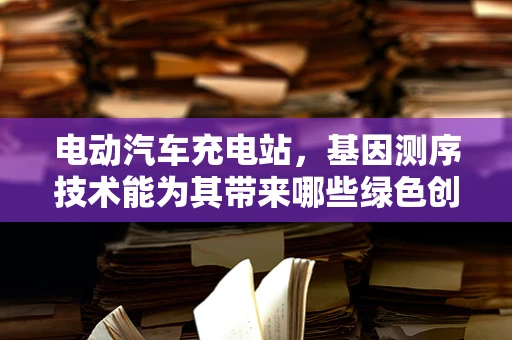 电动汽车充电站，基因测序技术能为其带来哪些绿色创新？