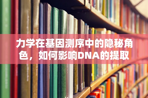力学在基因测序中的隐秘角色，如何影响DNA的提取与测序？