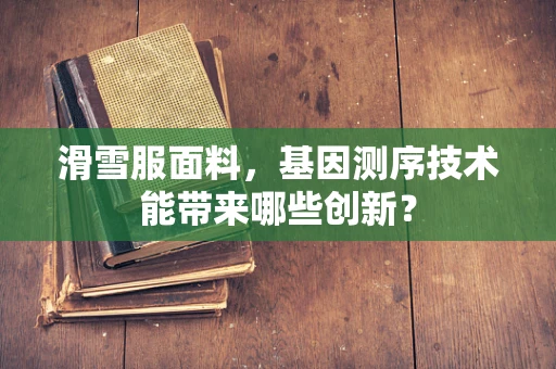 滑雪服面料，基因测序技术能带来哪些创新？