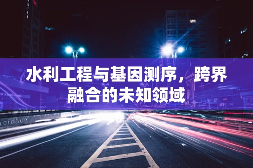 水利工程与基因测序，跨界融合的未知领域